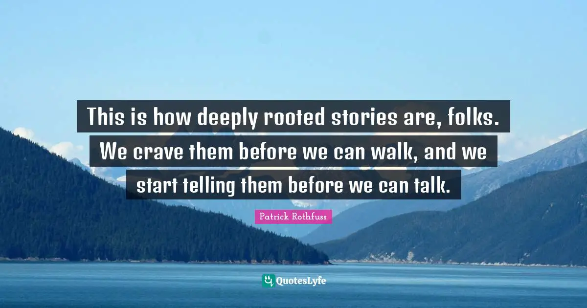 This is how deeply rooted stories are, folks. We crave them before we can walk, and we start telling them before we can talk.