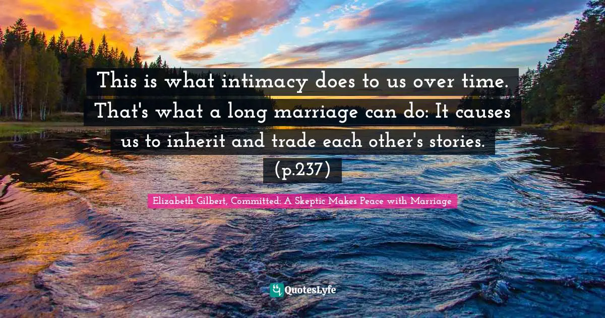 This is what intimacy does to us over time. That's what a long marriage can do: It causes us to inherit and trade each other's stories. (p.237)
