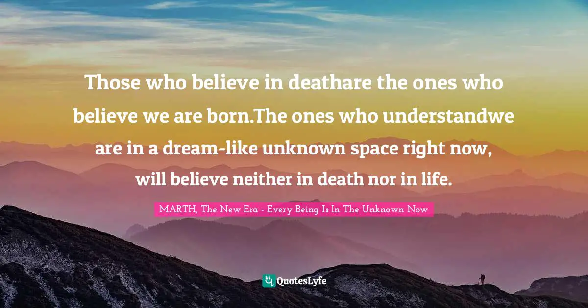 Those who believe in deathare the ones who believe we are born.The ones who understandwe are in a dream-like unknown space right now, will believe neither in death nor in life.