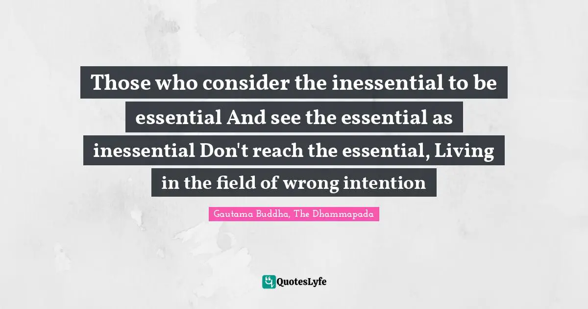 Spiritual Wisdom Quotes: "Those who consider the inessential to be essential And see the essential as inessential Don't reach the essential, Living in the field of wrong intention"