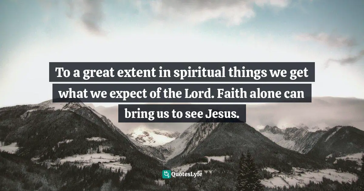 To a great extent in spiritual things we get what we expect of the Lord. Faith alone can bring us to see Jesus.