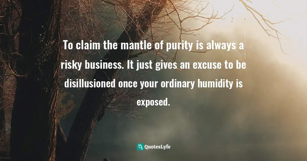 To claim the mantle of purity is always a risky business. It just gives an excuse to be disillusioned once your ordinary humidity is exposed.