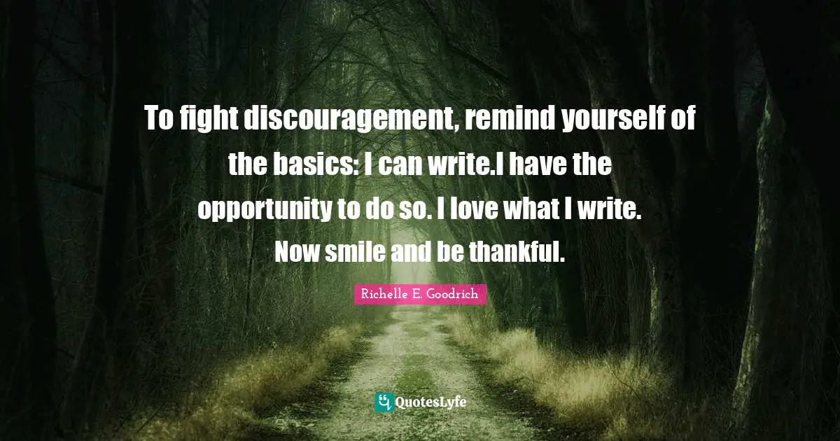 To fight discouragement, remind yourself of the basics: I can write.I have the opportunity to do so. I love what I write. Now smile and be thankful.