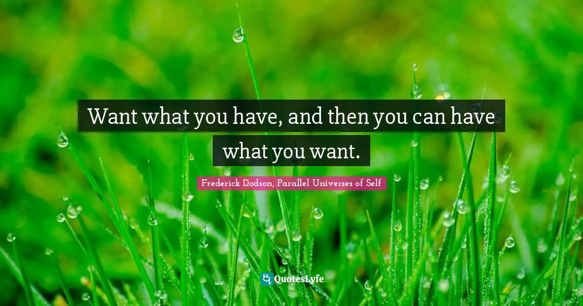 Frederick Dodson, Parallel Universes Of Self Quotes: "Want what you have, and then you can have what you want."