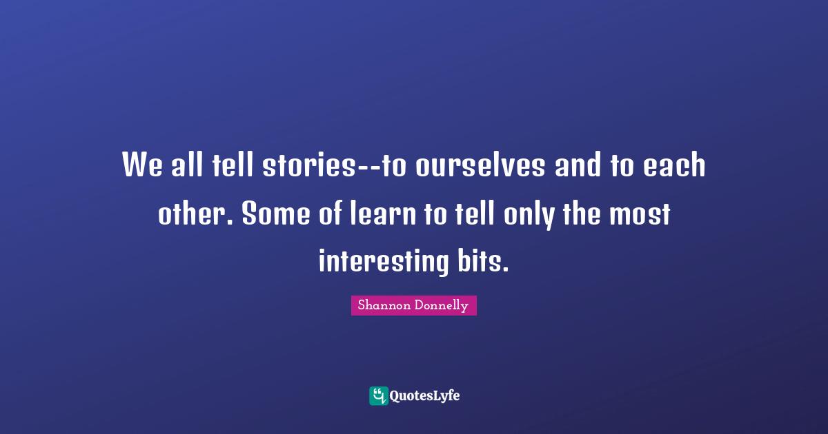 We all tell stories--to ourselves and to each other. Some of learn to tell only the most interesting bits.