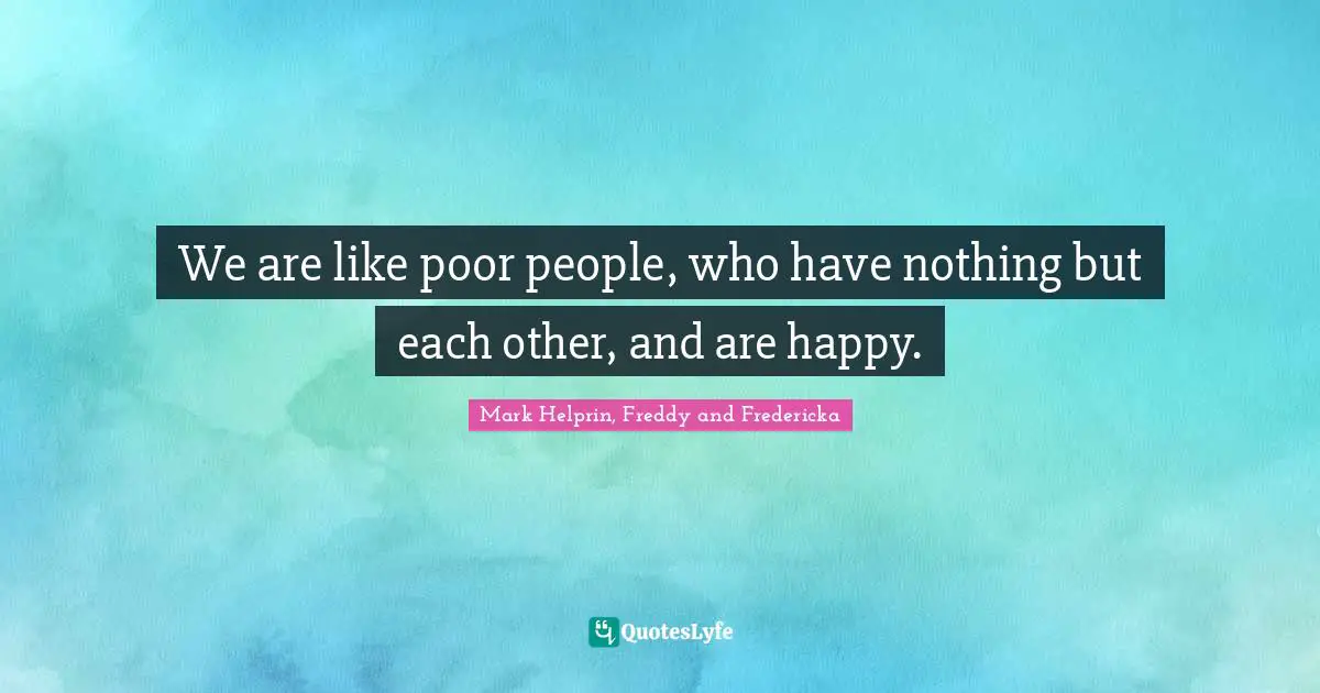 Gratefulness Quotes: "We are like poor people, who have nothing but each other, and are happy."