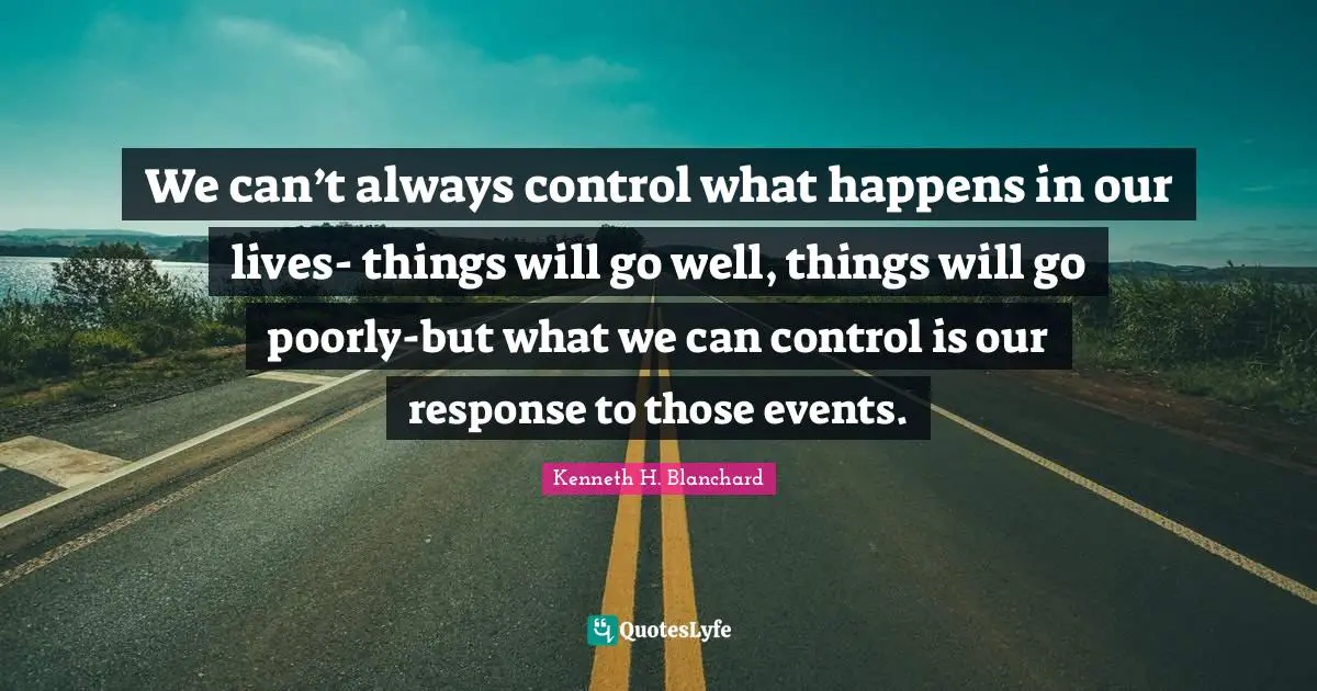 We can’t always control what happens in our lives- things will go well, things will go poorly-but what we can control is our response to those events.