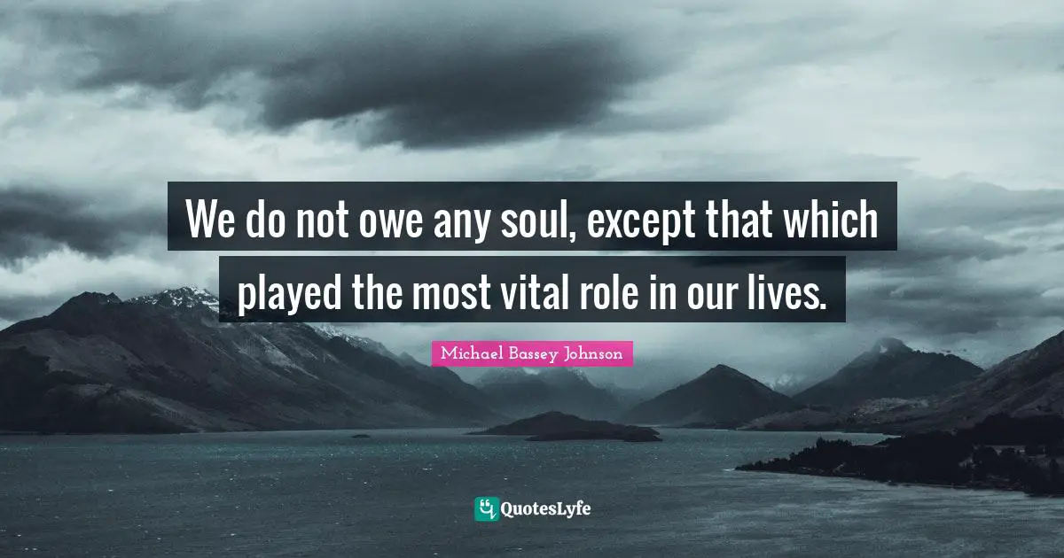 Michael Bassey Quotes: "We do not owe any soul, except that which played the most vital role in our lives."