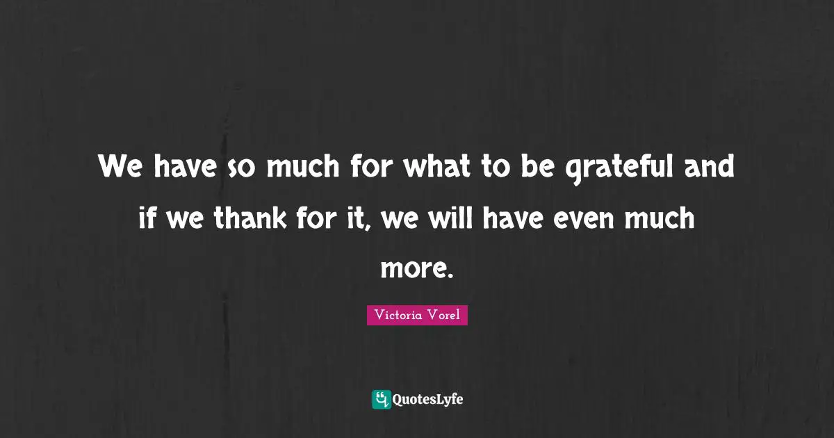We have so much for what to be grateful and if we thank for it, we will have even much more.