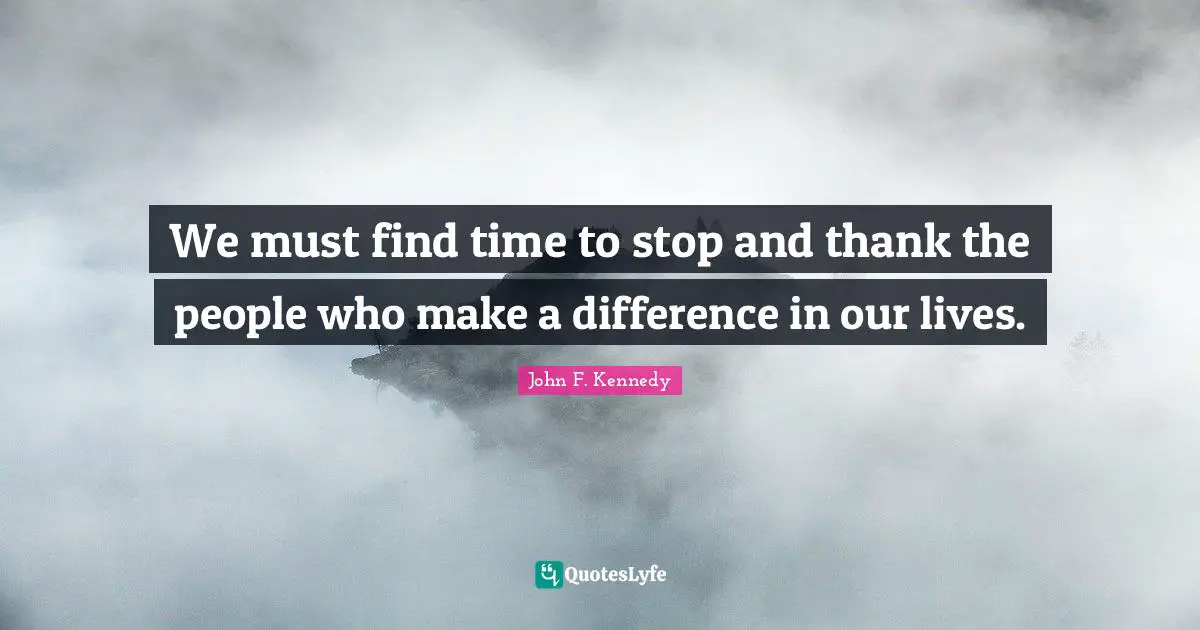Gratitude Quotes: "We must find time to stop and thank the people who make a difference in our lives."