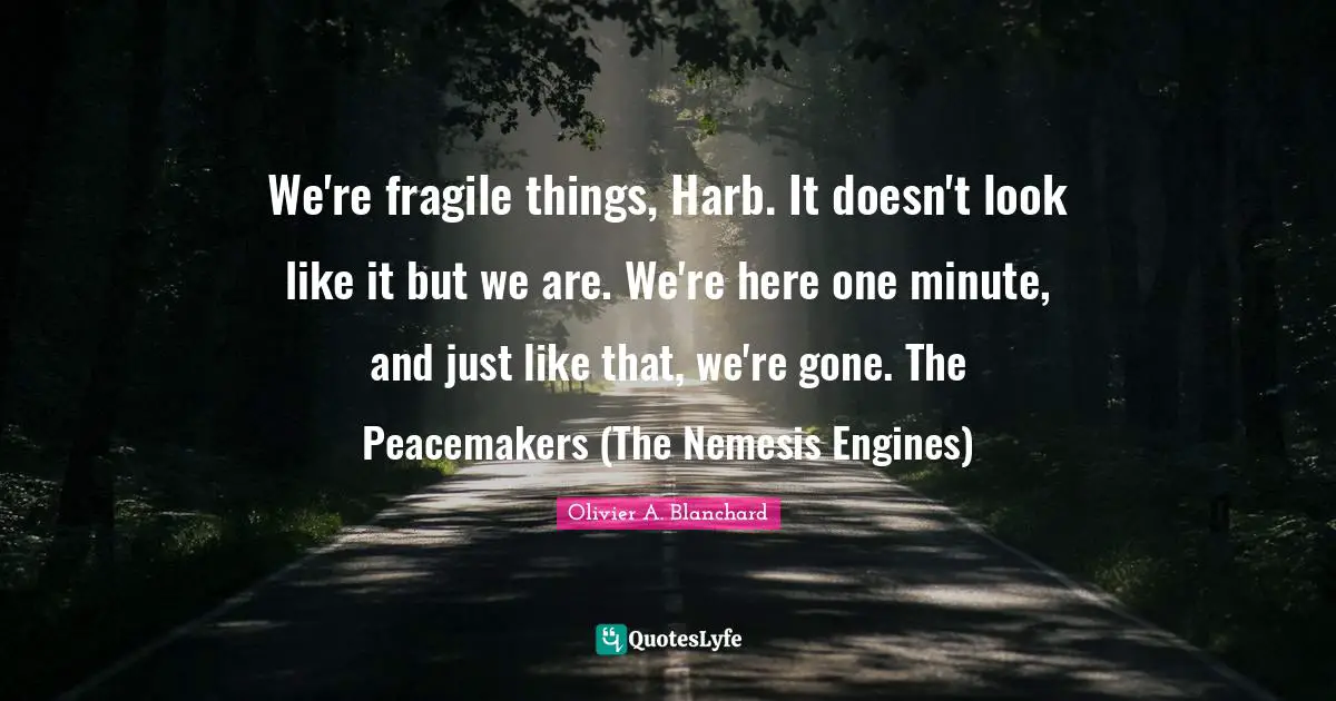 We're fragile things, Harb. It doesn't look like it but we are. We're here one minute, and just like that, we're gone. The Peacemakers (The Nemesis Engines)
