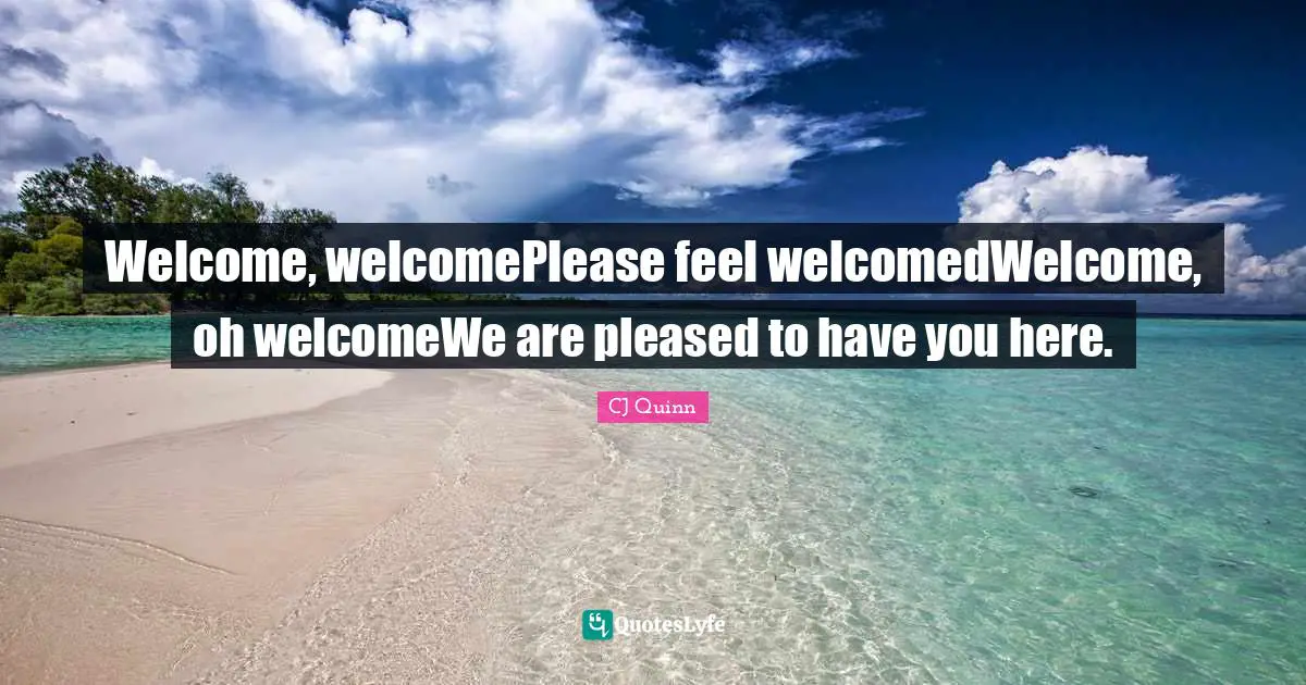 Welcome, welcomePlease feel welcomedWelcome, oh welcomeWe are pleased to have you here.