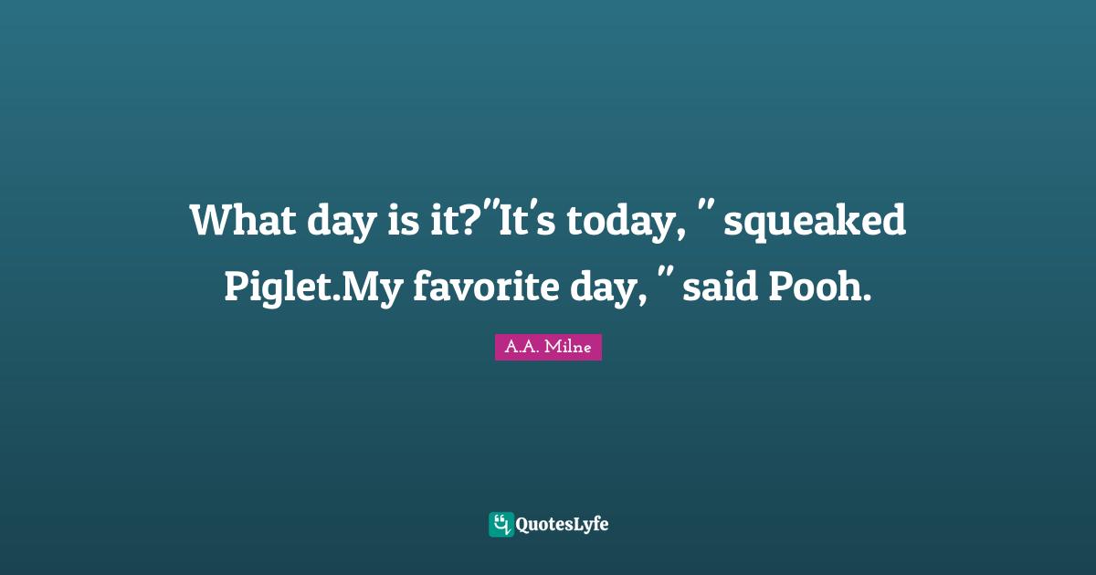 What day is it?"It's today, " squeaked Piglet.My favorite day, " said Pooh.