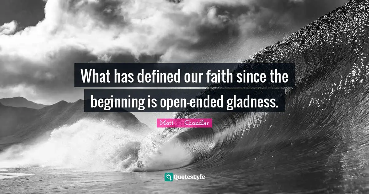What has defined our faith since the beginning is open-ended gladness.
