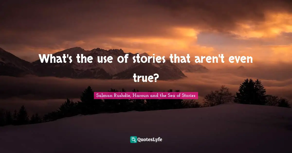 What's the use of stories that aren't even true?