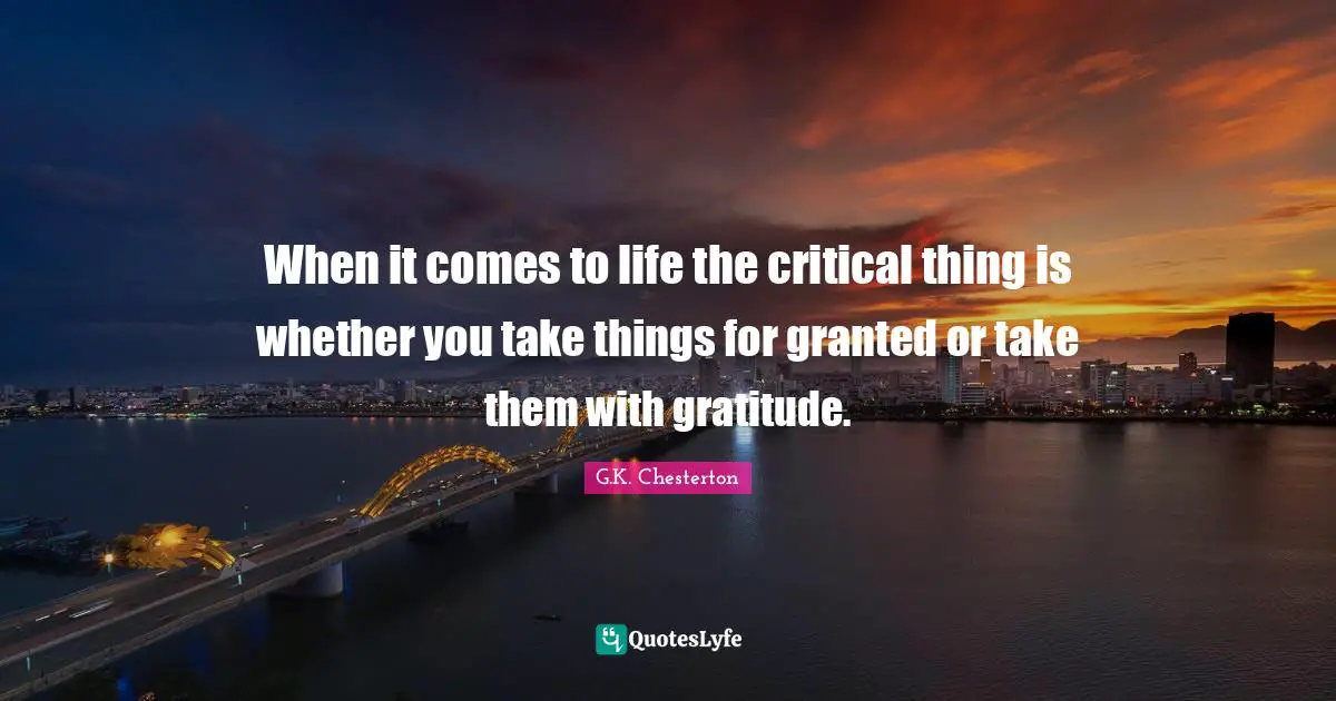 G.K. Chesterton Quotes: "When it comes to life the critical thing is whether you take things for granted or take them with gratitude."