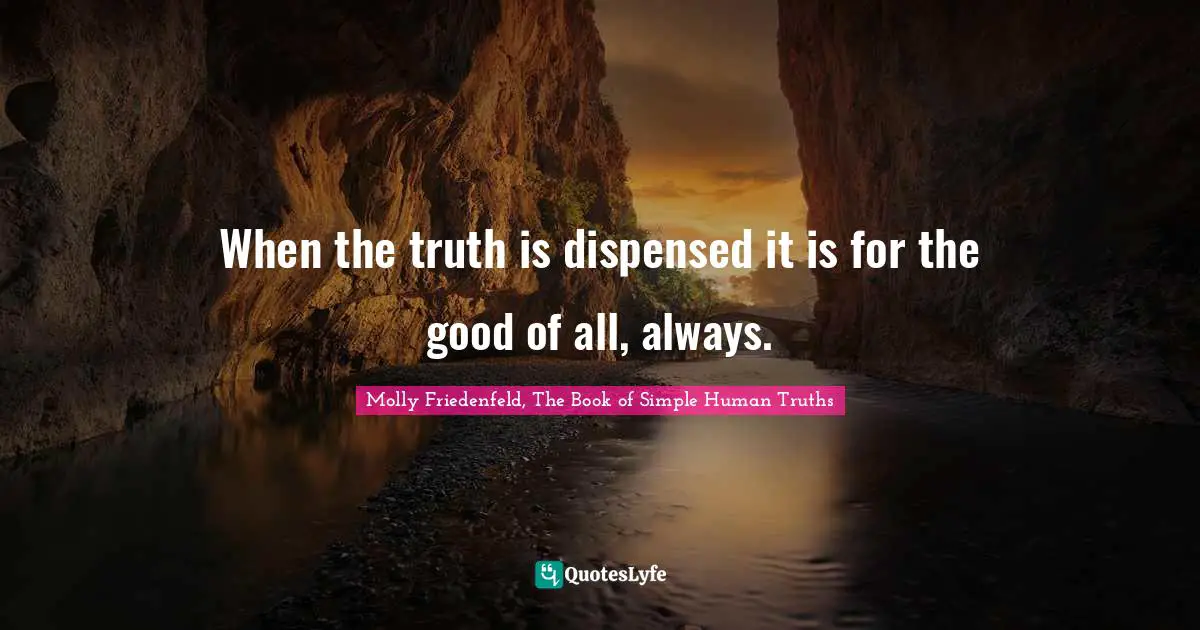 When the truth is dispensed it is for the good of all, always.
