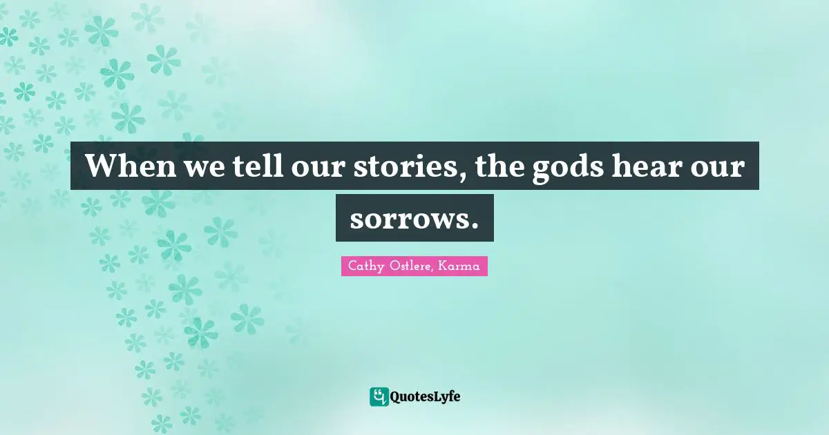 When we tell our stories, the gods hear our sorrows.