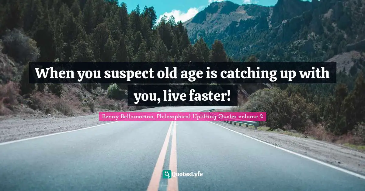 When you suspect old age is catching up with you, live faster!