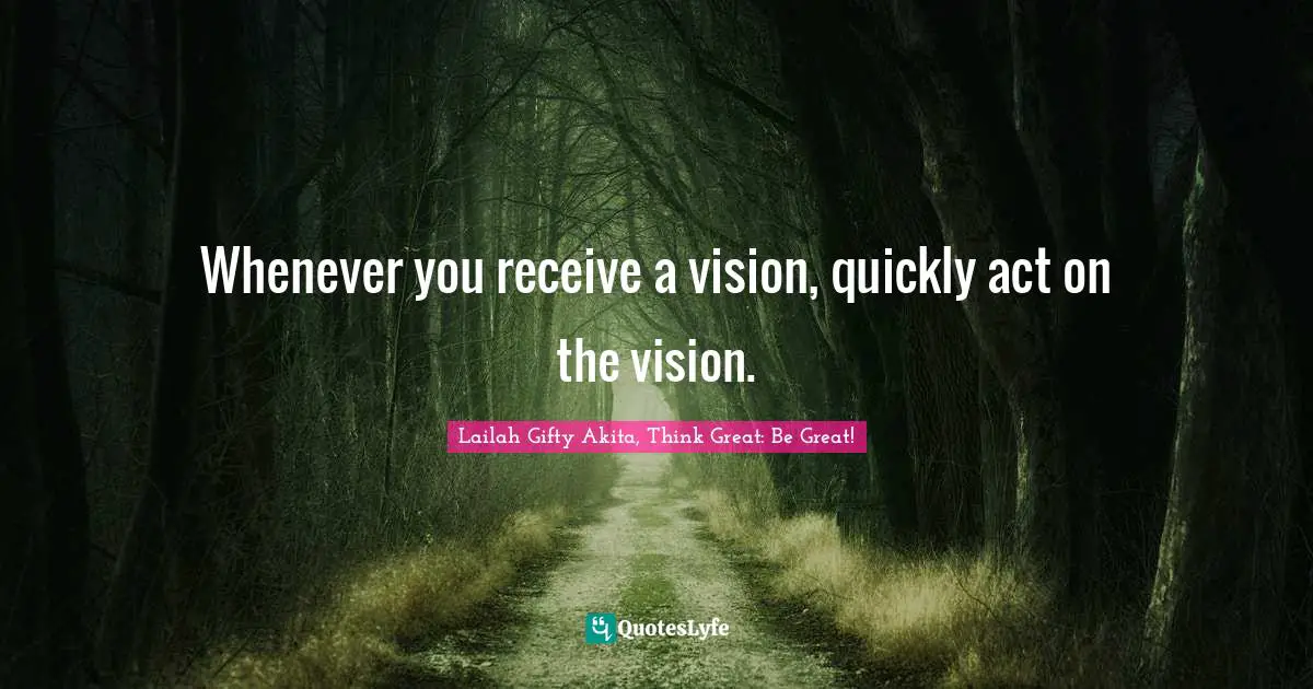 Whenever you receive a vision, quickly act on the vision.