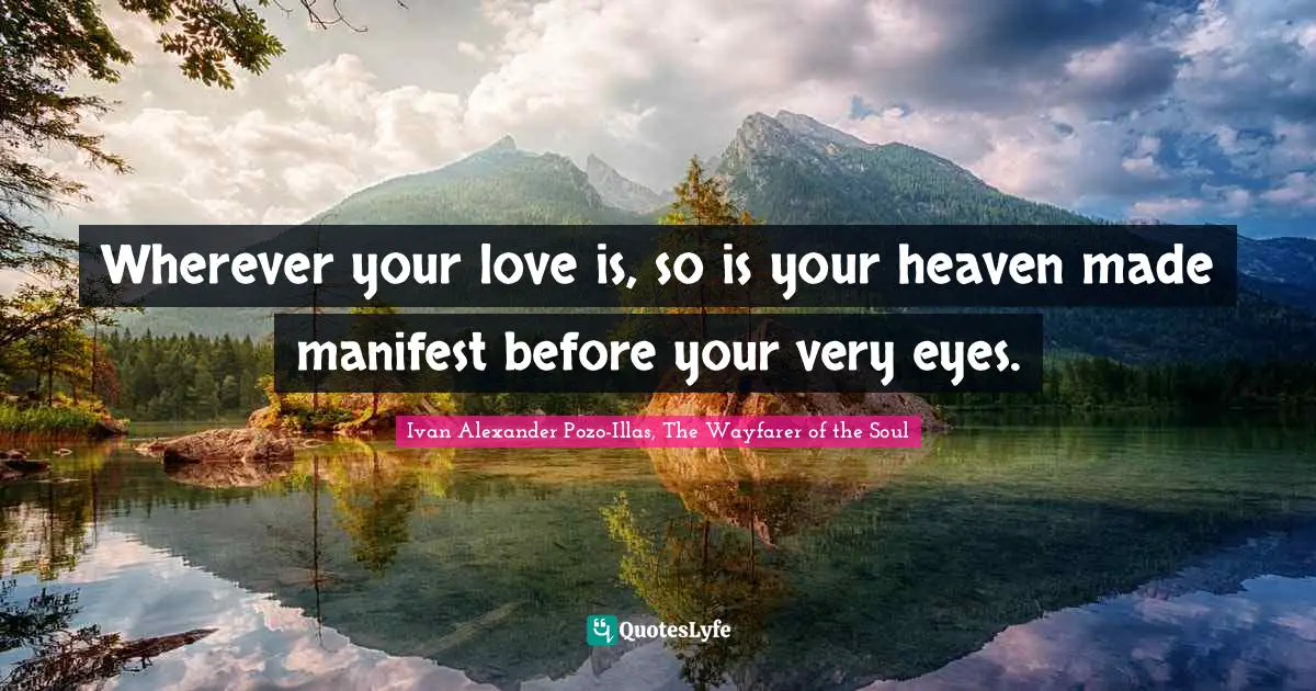 Wherever your love is, so is your heaven made manifest before your very eyes.