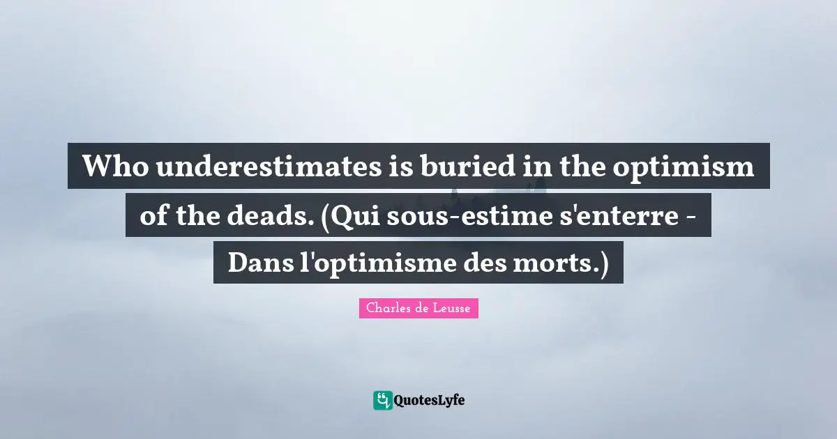 Who underestimates is buried in the optimism of the deads. (Qui sous-estime s'enterre - Dans l'optimisme des morts.)