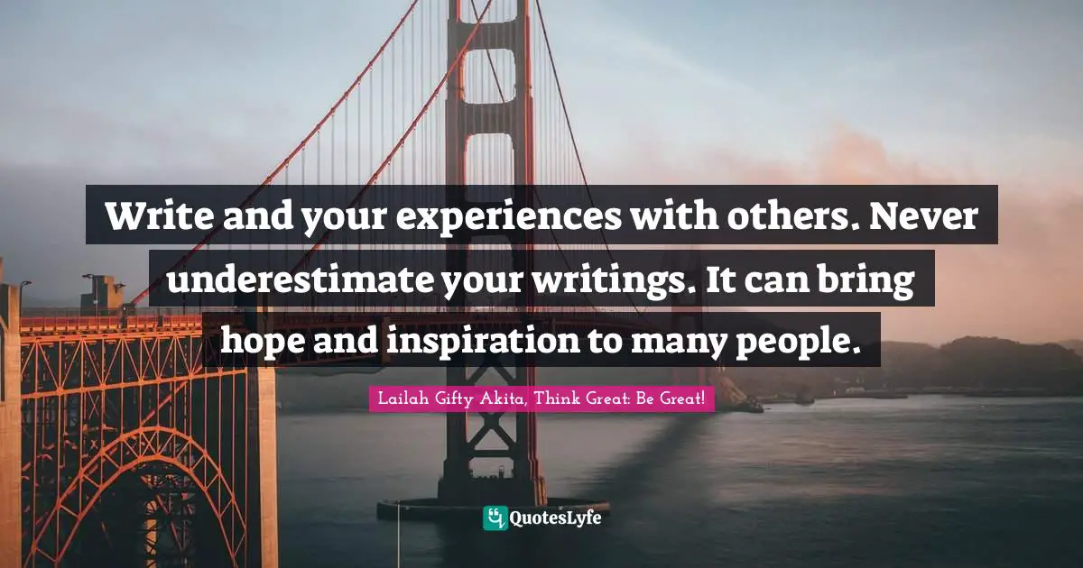 Write and your experiences with others. Never underestimate your writings. It can bring hope and inspiration to many people.