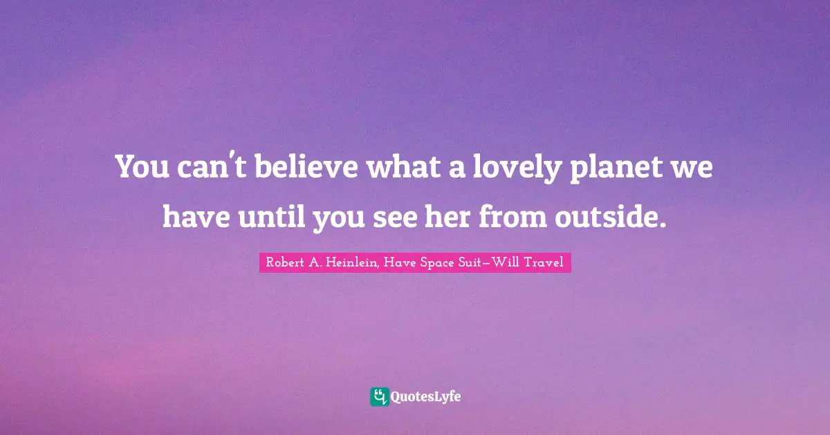 Robert A. Heinlein, Have Space Suit—Will Travel Quotes: You can't believe what a lovely planet we have until you see her from outside.