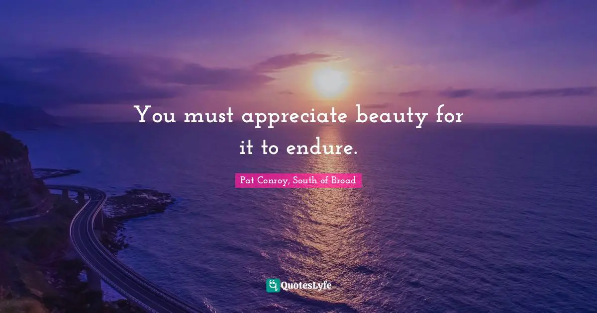 You must appreciate beauty for it to endure.