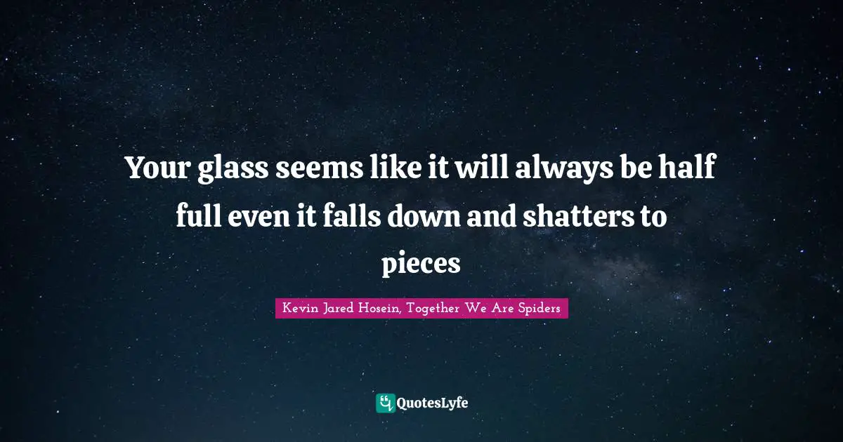 Your glass seems like it will always be half full even it falls down and shatters to pieces