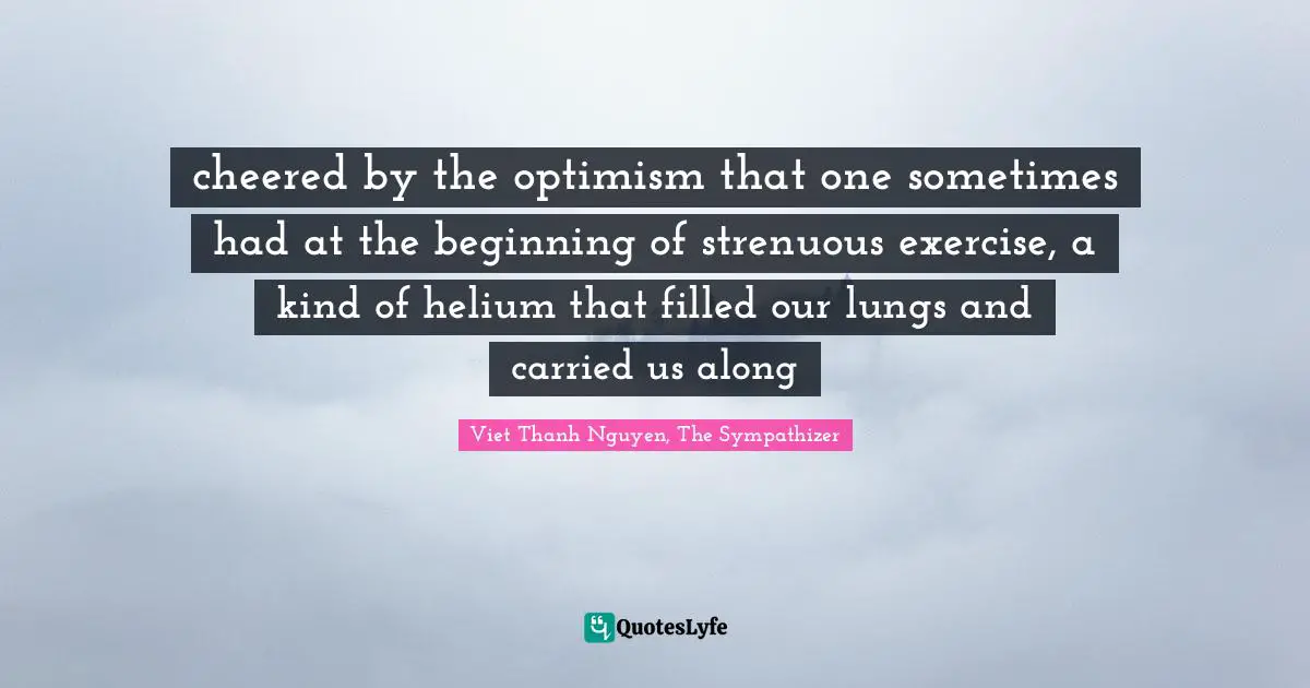cheered by the optimism that one sometimes had at the beginning of strenuous exercise, a kind of helium that filled our lungs and carried us along