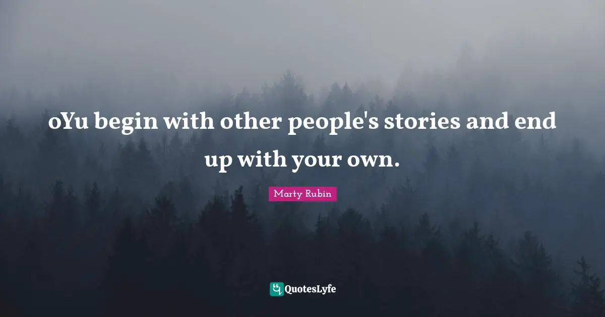 oYu begin with other people's stories and end up with your own.