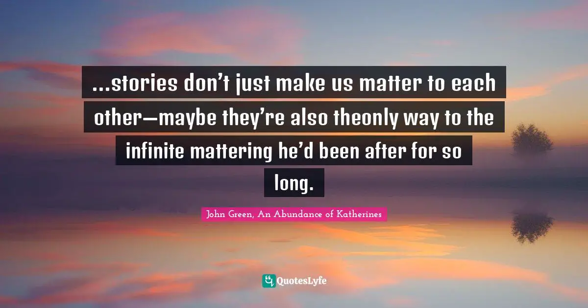 ...stories don’t just make us matter to each other—maybe they’re also theonly way to the infinite mattering he’d been after for so long.