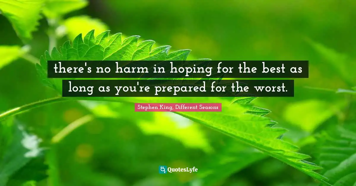 there's no harm in hoping for the best as long as you're prepared for the worst.