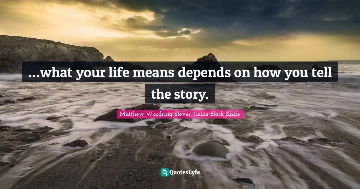 …what your life means depends on how you tell the story.