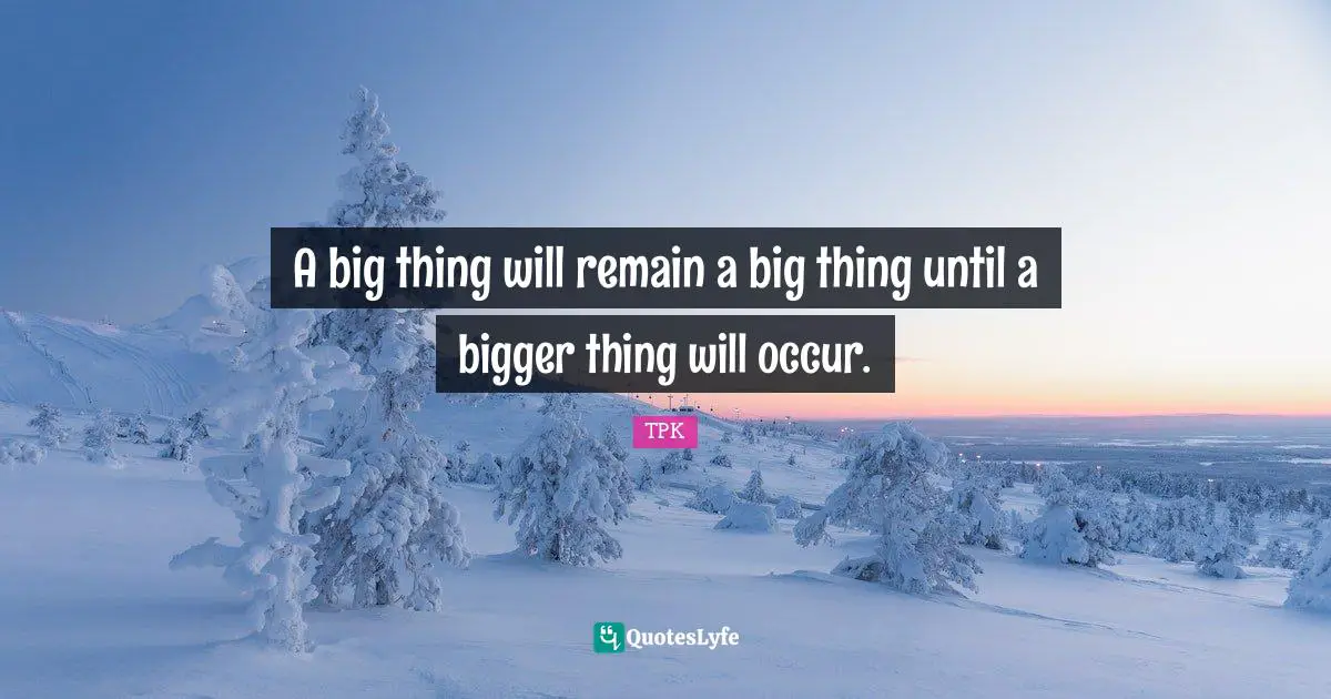 A big thing will remain a big thing until a bigger thing will occur.