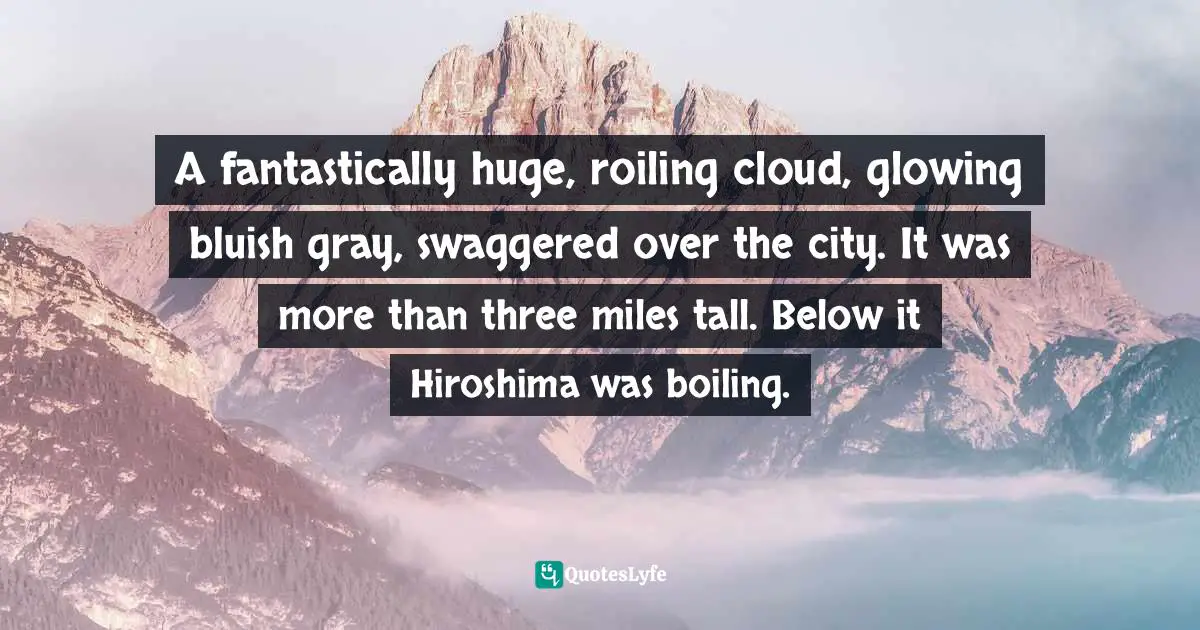 Laura Hillenbrand Quotes: "A fantastically huge, roiling cloud, glowing bluish gray, swaggered over the city. It was more than three miles tall. Below it Hiroshima was boiling."