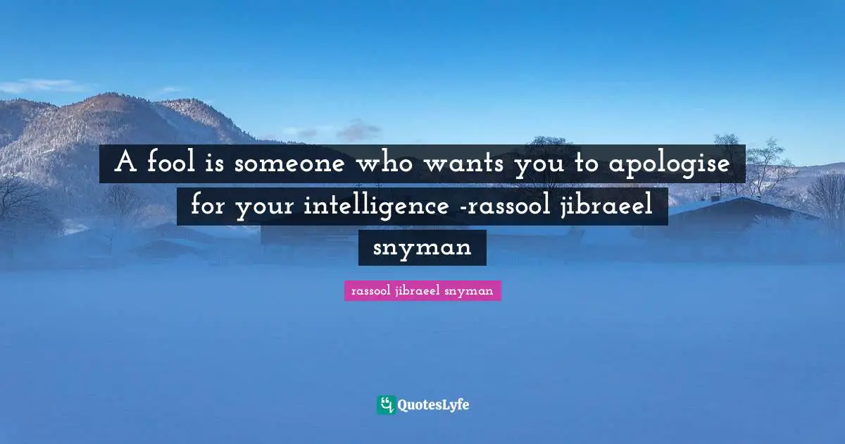 A fool is someone who wants you to apologise for your intelligence -rassool jibraeel snyman