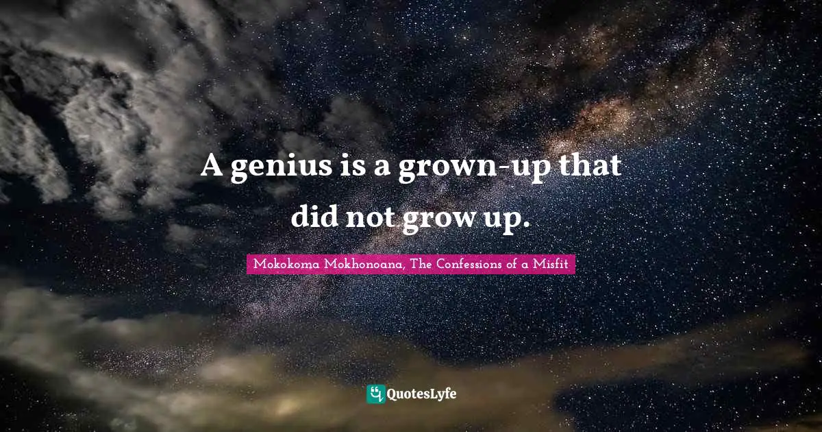 A genius is a grown-up that did not grow up.