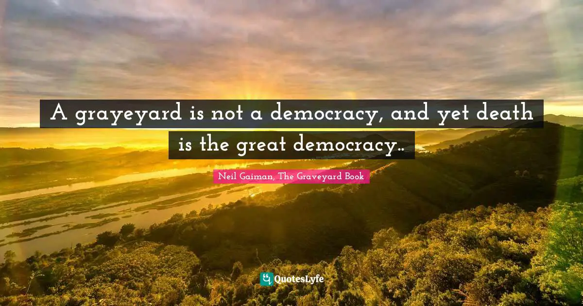 A grayeyard is not a democracy, and yet death is the great democracy..