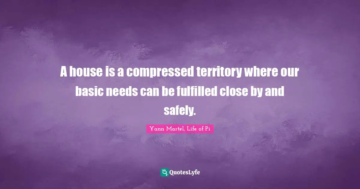 Life Philosophy Quotes: "A house is a compressed territory where our basic needs can be fulfilled close by and safely."