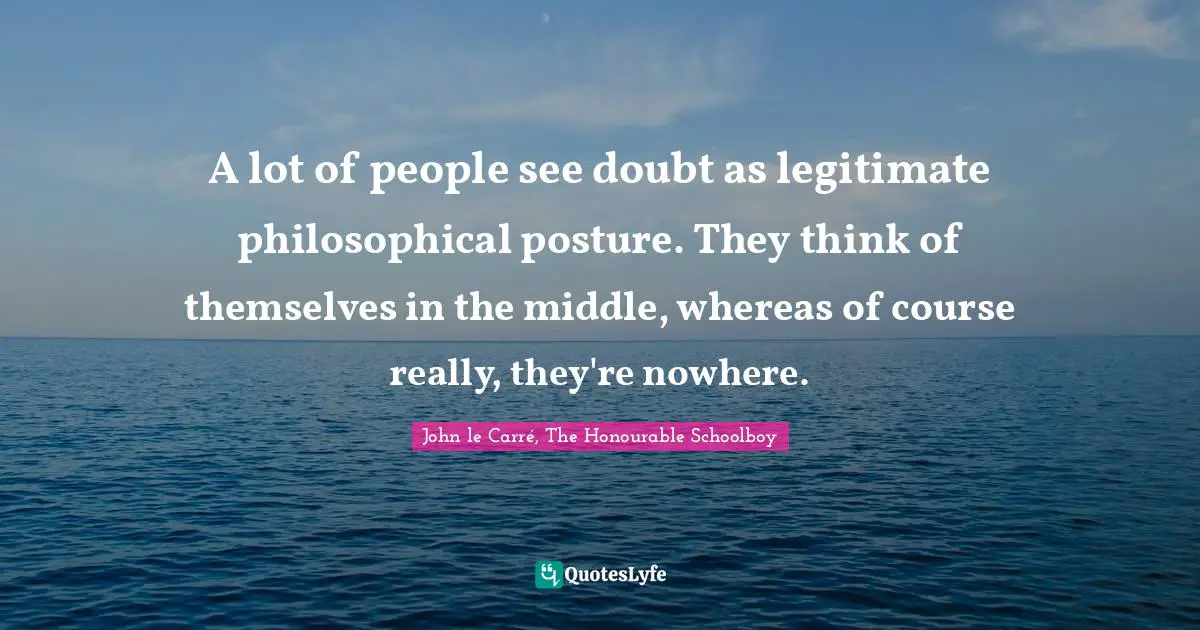 A lot of people see doubt as legitimate philosophical posture. They think of themselves in the middle, whereas of course really, they're nowhere.