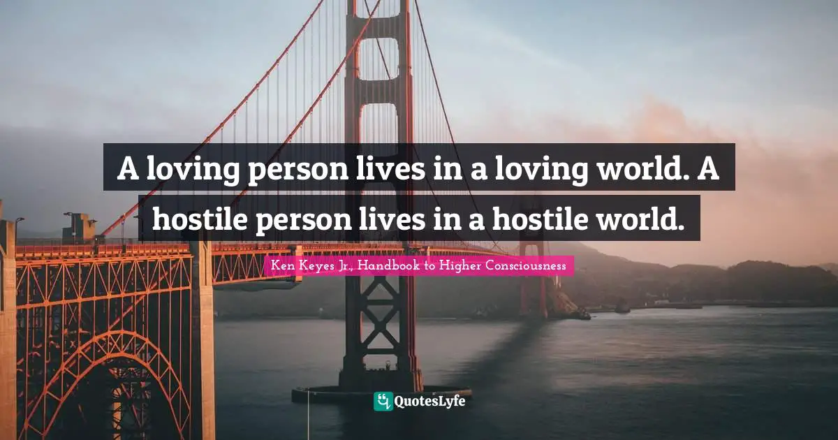 Ken Keyes Quotes: "A loving person lives in a loving world. A hostile person lives in a hostile world."