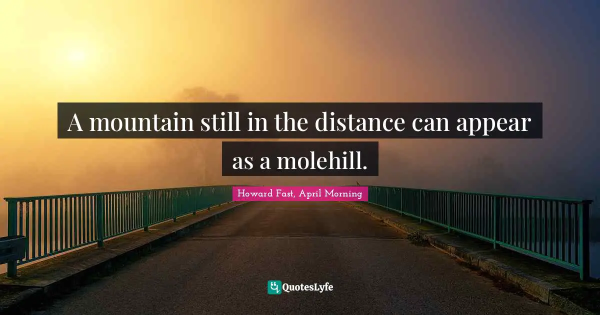 Howard Fast, April Morning Quotes: "A mountain still in the distance can appear as a molehill."
