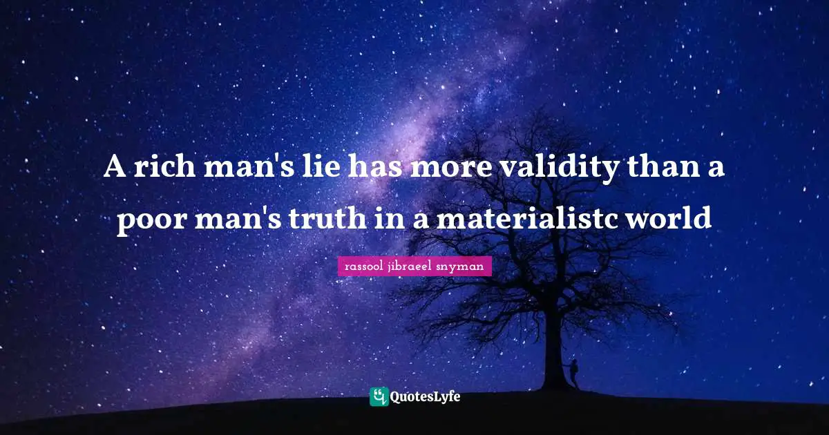 A rich man's lie has more validity than a poor man's truth in a materialistc world