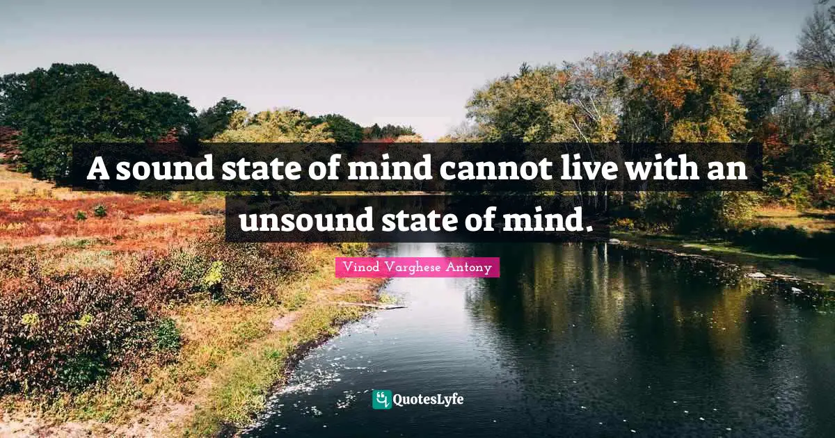 A sound state of mind cannot live with an unsound state of mind.