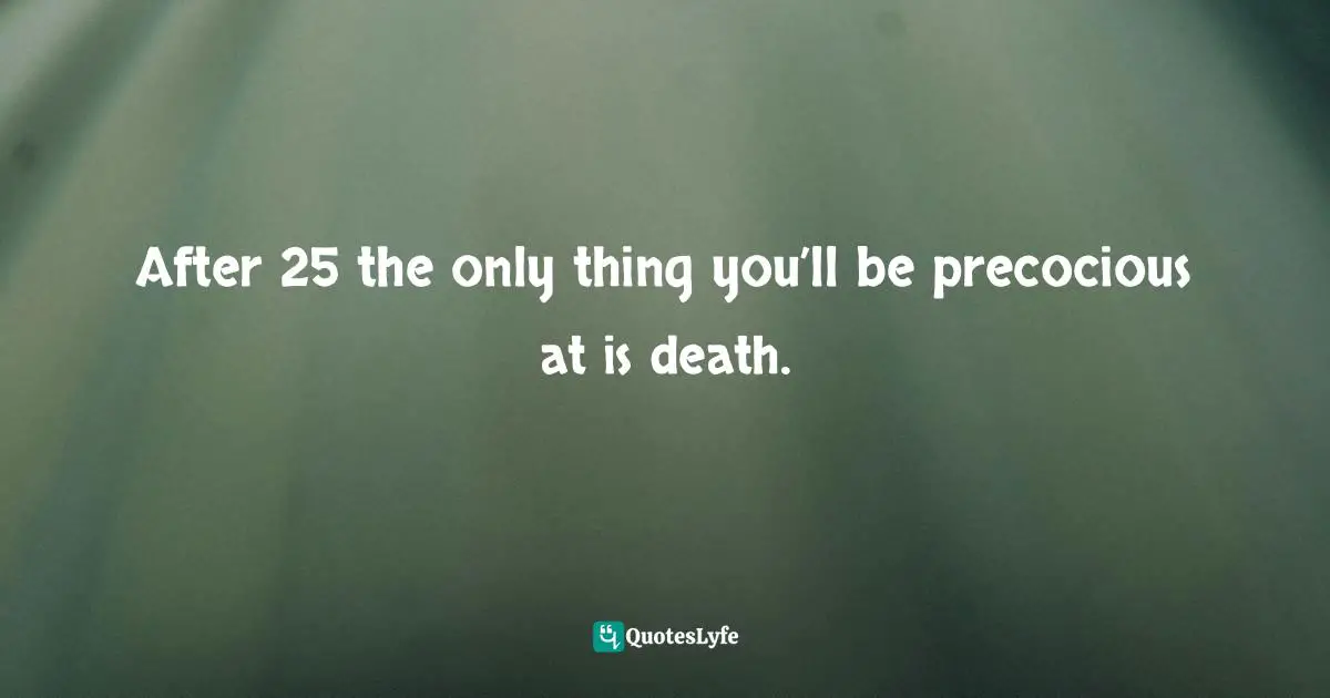 After 25 the only thing you’ll be precocious at is death.
