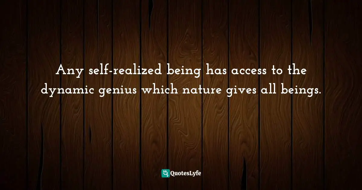 Any self-realized being has access to the dynamic genius which nature gives all beings.