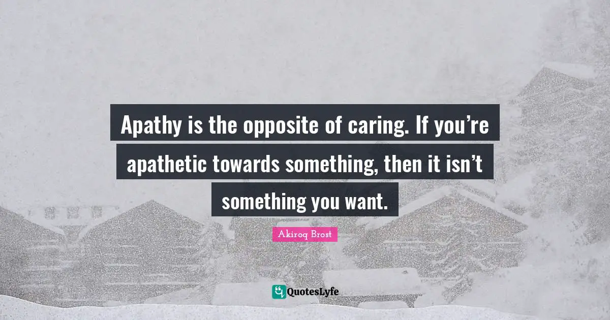 Apathy is the opposite of caring. If you’re apathetic towards something, then it isn’t something you want.