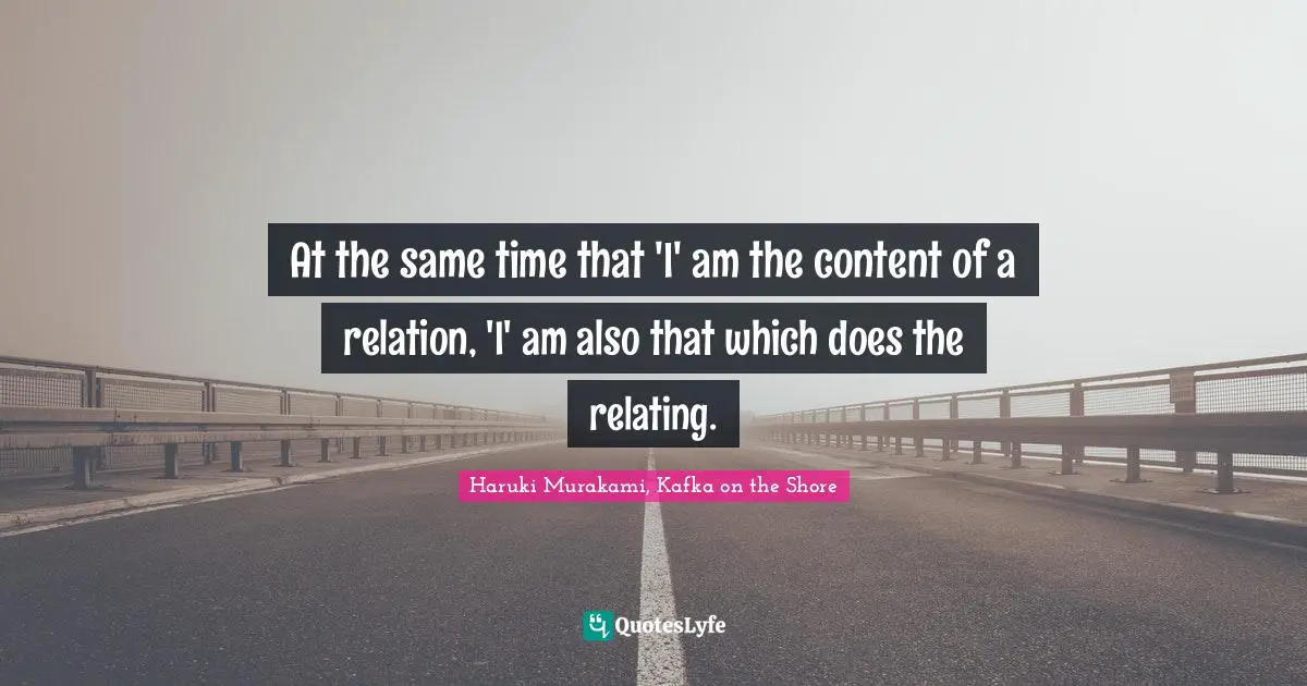 Haruki Murakami, Kafka On The Shore Quotes: "At the same time that 'I' am the content of a relation, 'I' am also that which does the relating."